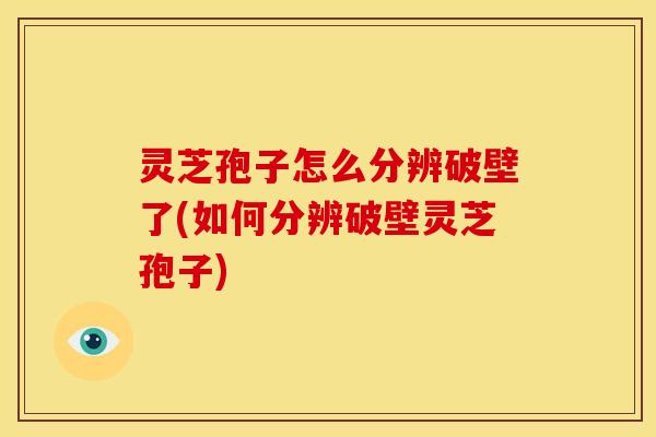灵芝孢子怎么分辨破壁了(如何分辨破壁灵芝孢子)