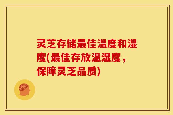 灵芝存储最佳温度和湿度(最佳存放温湿度,保障灵芝品质)