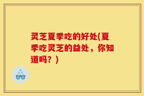 灵芝夏季吃的好处(夏季吃灵芝的益处，你知道吗？)