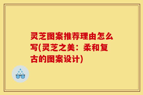 灵芝图案推荐理由怎么写(灵芝之美：柔和复古的图案设计)