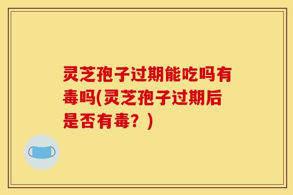 灵芝孢子过期能吃吗有毒吗(灵芝孢子过期后是否有毒?)