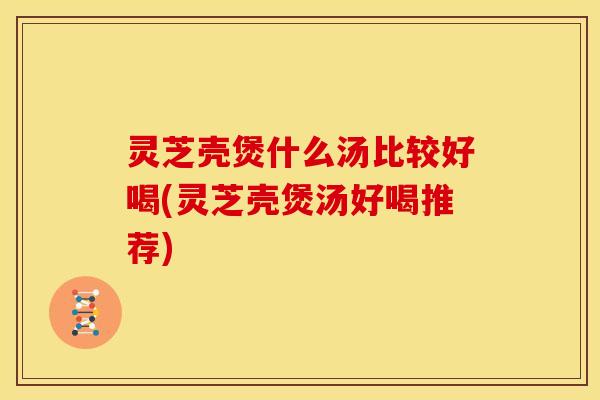 灵芝壳煲什么汤比较好喝(灵芝壳煲汤好喝推荐)