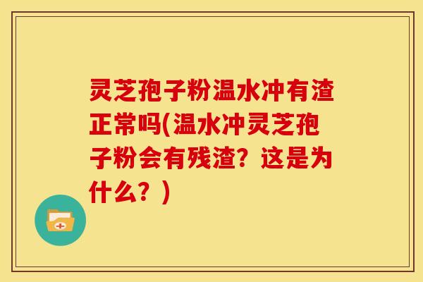 灵芝孢子粉温水冲有渣正常吗(温水冲灵芝孢子粉会有残渣？这是为什么？)