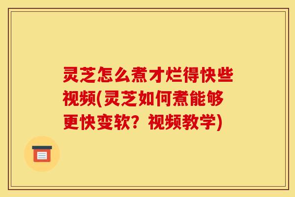 灵芝怎么煮才烂得快些视频(灵芝如何煮能够更快变软?视频教学)