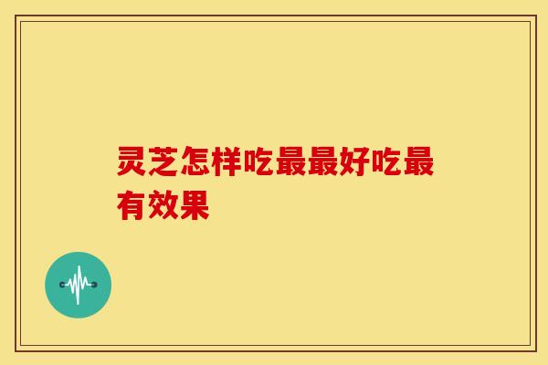 灵芝怎样吃最最好吃最有效果