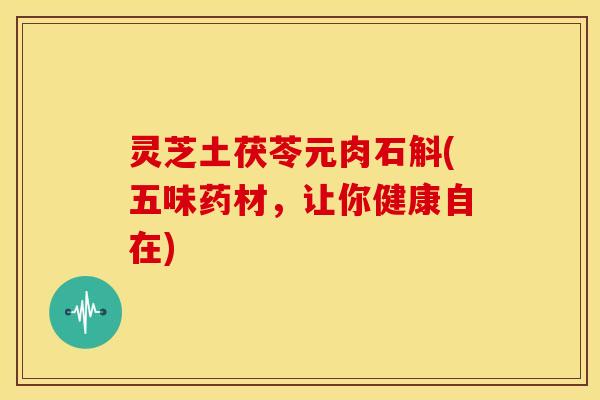灵芝土茯苓元肉石斛(五味药材,让你健康自在)