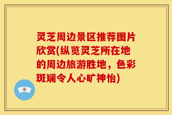 灵芝周边景区推荐图片欣赏(纵览灵芝所在地的周边旅游胜地,色彩斑斓令人心旷神怡)