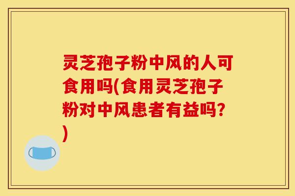灵芝孢子粉中风的人可食用吗(食用灵芝孢子粉对中风患者有益吗?)