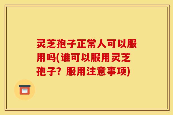 灵芝孢子正常人可以服用吗(谁可以服用灵芝孢子?服用注意事项)