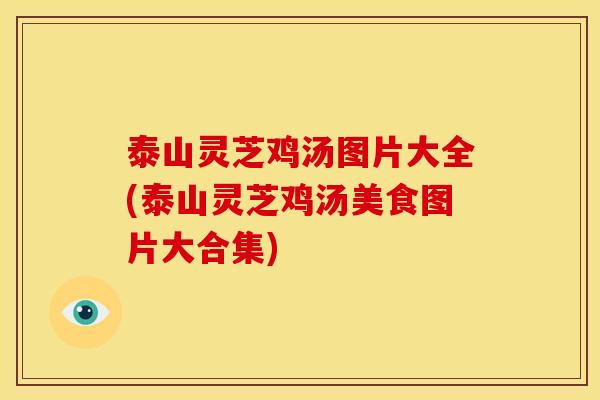 泰山灵芝鸡汤图片大全(泰山灵芝鸡汤美食图片大合集)