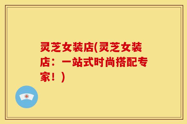 灵芝女装店(灵芝女装店:一站式时尚搭配专家!)