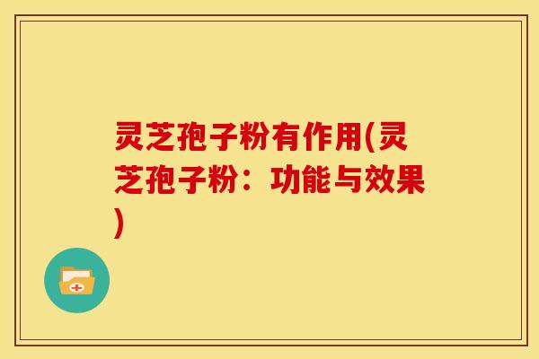 灵芝孢子粉有作用(灵芝孢子粉:功能与效果)