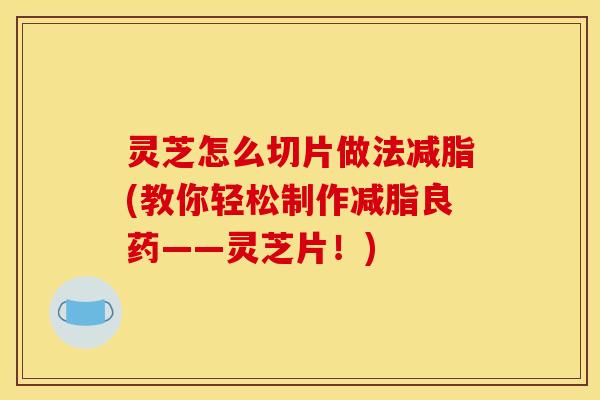 灵芝怎么切片做法减脂(教你轻松制作减脂良药——灵芝片！)