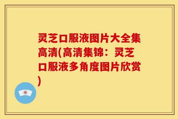 灵芝口服液图片大全集高清(高清集锦：灵芝口服液多角度图片欣赏)
