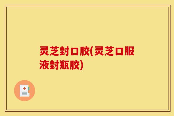 灵芝封口胶(灵芝口服液封瓶胶)