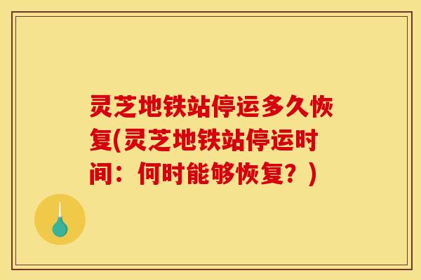 灵芝地铁站停运多久恢复(灵芝地铁站停运时间:何时能够恢复?)