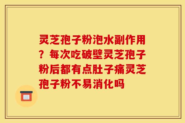 灵芝孢子粉泡水副作用？每次吃破壁灵芝孢子粉后都有点肚子痛灵芝孢子粉不易消化吗