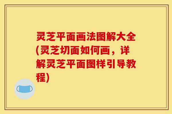 灵芝平面画法图解大全(灵芝切面如何画,详解灵芝平面图样引导教程)