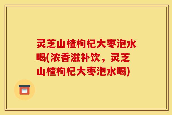 灵芝山楂枸杞大枣泡水喝(浓香滋补饮，灵芝山楂枸杞大枣泡水喝)