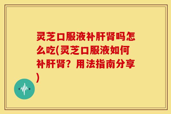 灵芝口服液补肝肾吗怎么吃(灵芝口服液如何补肝肾?用法指南分享)