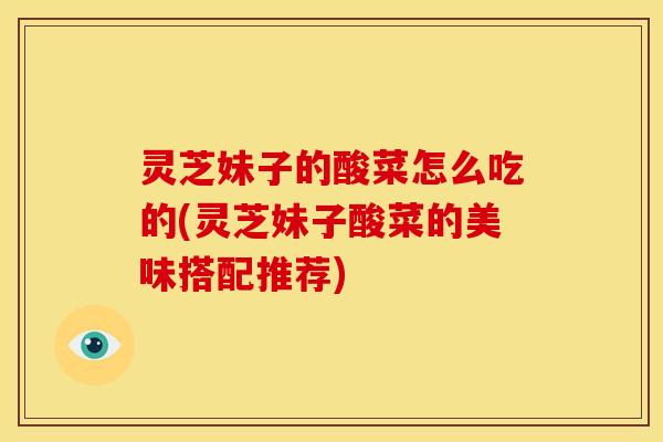 灵芝妹子的酸菜怎么吃的(灵芝妹子酸菜的美味搭配推荐)