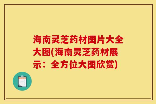 海南灵芝药材图片大全大图(海南灵芝药材展示:全方位大图欣赏)