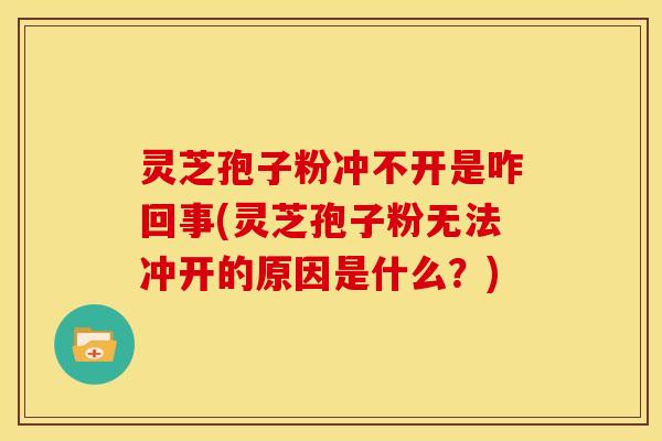 灵芝孢子粉冲不开是咋回事(灵芝孢子粉无法冲开的原因是什么？)