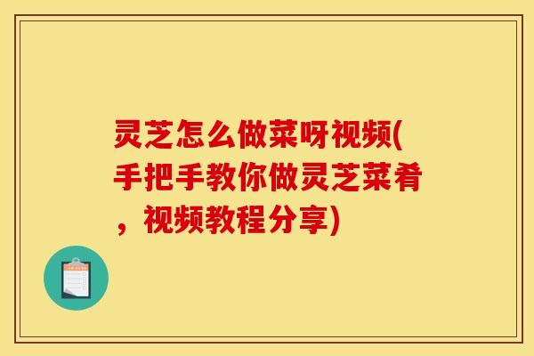 灵芝怎么做菜呀视频(手把手教你做灵芝菜肴,视频教程分享)