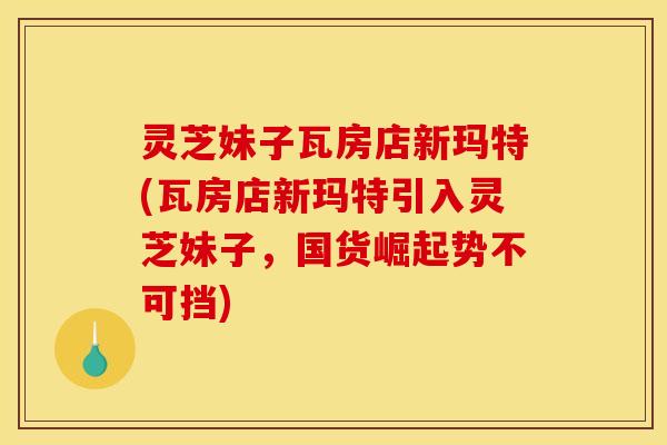 灵芝妹子瓦房店新玛特(瓦房店新玛特引入灵芝妹子，国货崛起势不可挡)