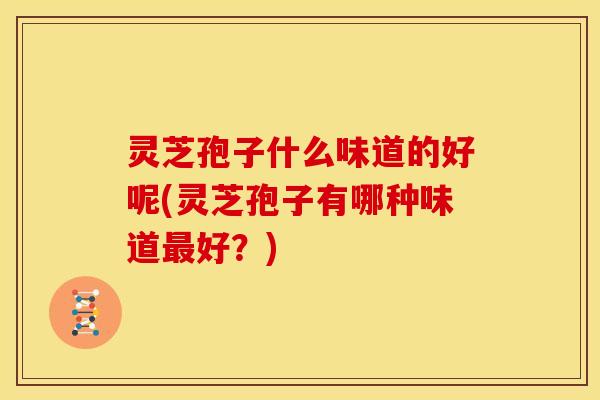 灵芝孢子什么味道的好呢(灵芝孢子有哪种味道最好？)