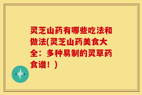 灵芝山药有哪些吃法和做法(灵芝山药美食大全：多种易制的灵草药食谱！)