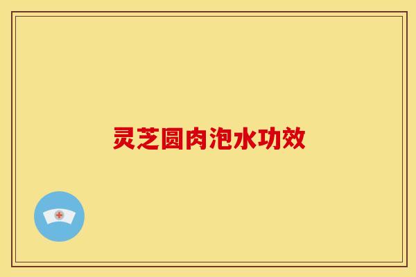 灵芝圆肉泡水功效