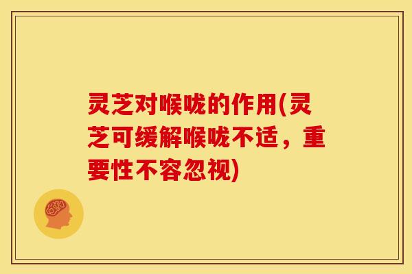 灵芝对喉咙的作用(灵芝可缓解喉咙不适，重要性不容忽视)