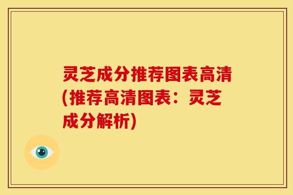 灵芝成分推荐图表高清(推荐高清图表:灵芝成分解析)