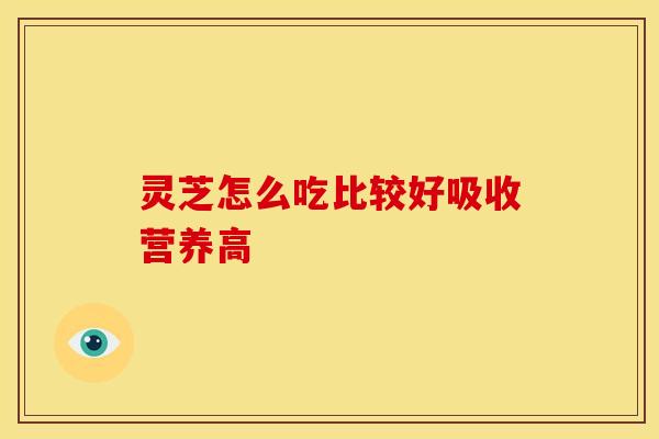 灵芝怎么吃比较好吸收营养高