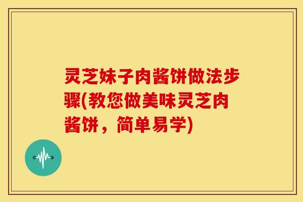 灵芝妹子肉酱饼做法步骤(教您做美味灵芝肉酱饼，简单易学)