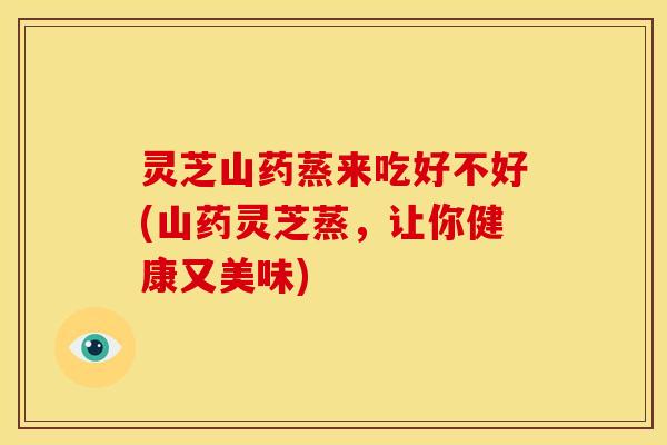 灵芝山药蒸来吃好不好(山药灵芝蒸，让你健康又美味)
