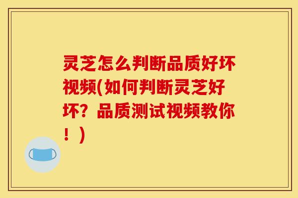 灵芝怎么判断品质好坏视频(如何判断灵芝好坏?品质测试视频教你!)