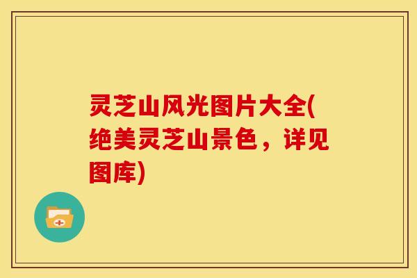 灵芝山风光图片大全(绝美灵芝山景色,详见图库)