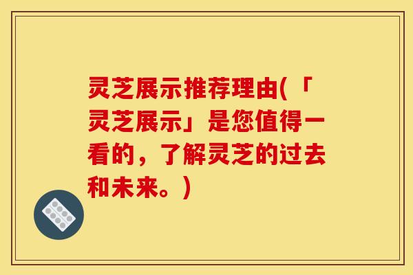 灵芝展示推荐理由(「灵芝展示」是您值得一看的，了解灵芝的过去和未来。)