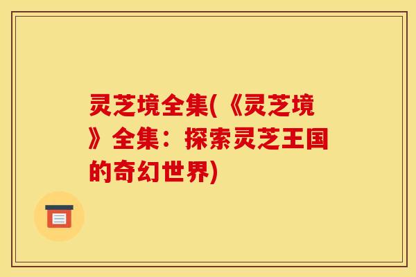 灵芝境全集(《灵芝境》全集:探索灵芝王国的奇幻世界)