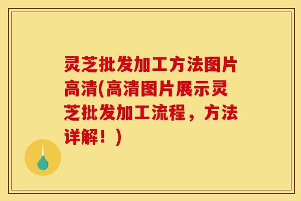 灵芝批发加工方法图片高清(高清图片展示灵芝批发加工流程，方法详解！)