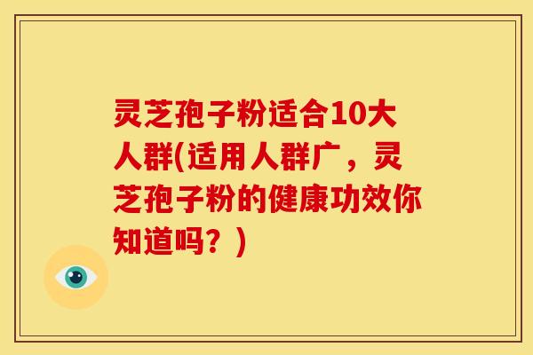 灵芝孢子粉适合10大人群(适用人群广,灵芝孢子粉的健康功效你知道吗?)