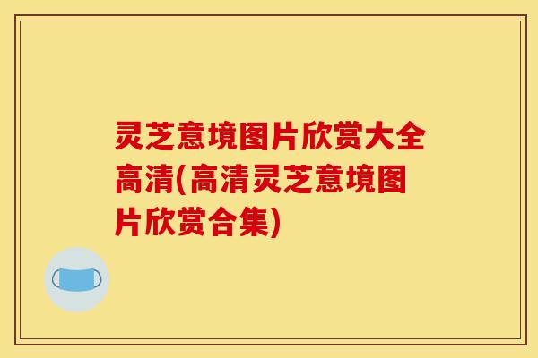 灵芝意境图片欣赏大全高清(高清灵芝意境图片欣赏合集)