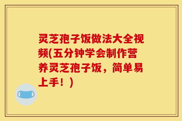 灵芝孢子饭做法大全视频(五分钟学会制作营养灵芝孢子饭，简单易上手！)