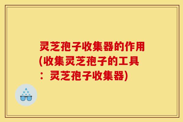 灵芝孢子收集器的作用(收集灵芝孢子的工具：灵芝孢子收集器)