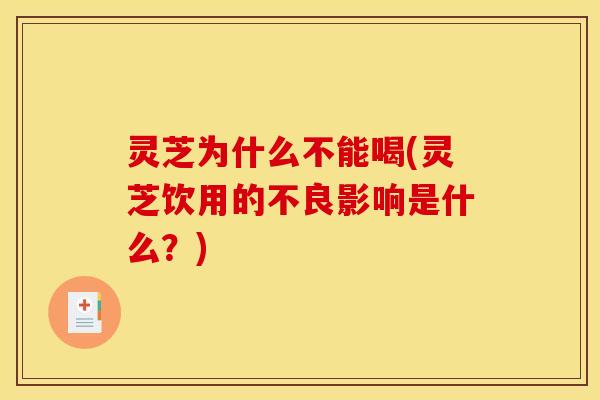 灵芝为什么不能喝(灵芝饮用的不良影响是什么?)