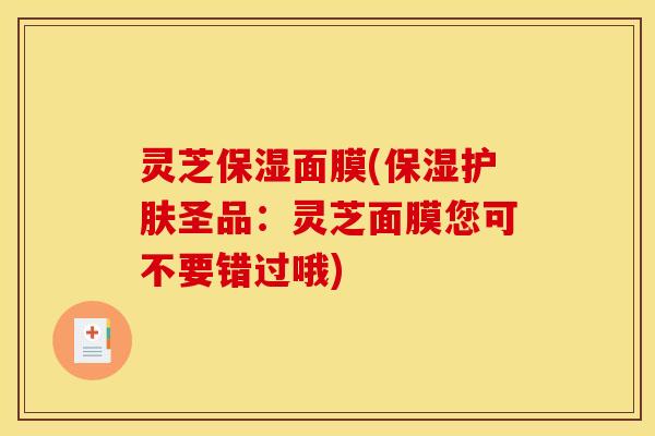 灵芝保湿面膜(保湿护肤圣品:灵芝面膜您可不要错过哦)