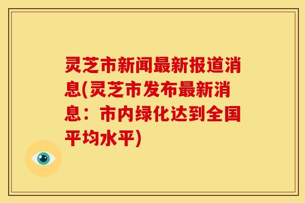 灵芝市新闻最新报道消息(灵芝市发布最新消息:市内绿化达到全国平均水平)