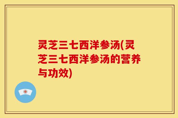 灵芝三七西洋参汤(灵芝三七西洋参汤的营养与功效)
